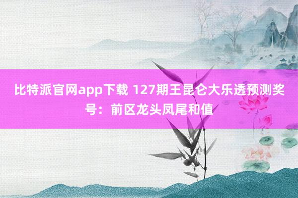 比特派官网app下载 127期王昆仑大乐透预测奖号：前区龙头凤尾和值