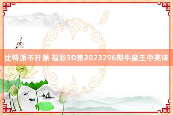 比特派不开源 福彩3D第2023296期牛魔王中奖诗