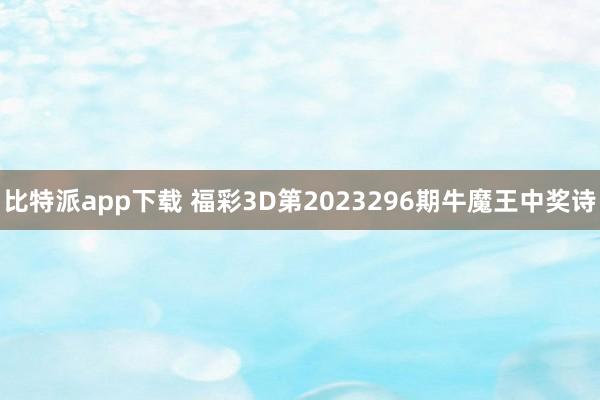 比特派app下载 福彩3D第2023296期牛魔王中奖诗