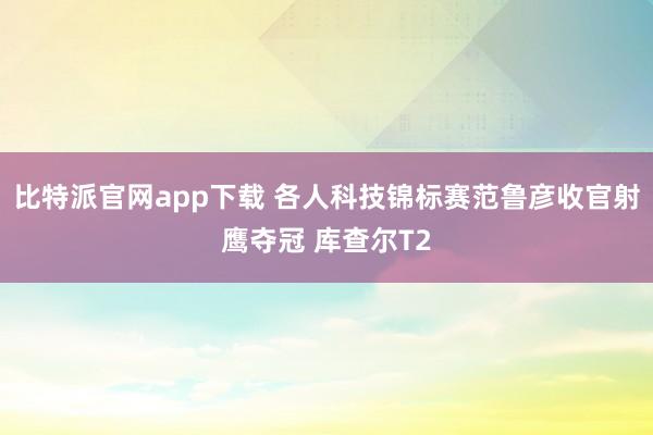 比特派官网app下载 各人科技锦标赛范鲁彦收官射鹰夺冠 库查尔T2