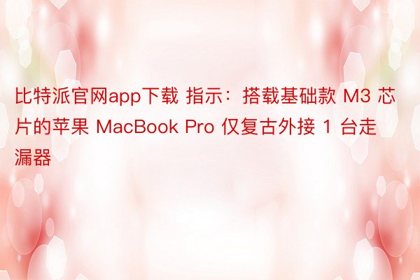 比特派官网app下载 指示：搭载基础款 M3 芯片的苹果 MacBook Pro 仅复古外接 1 台走漏器