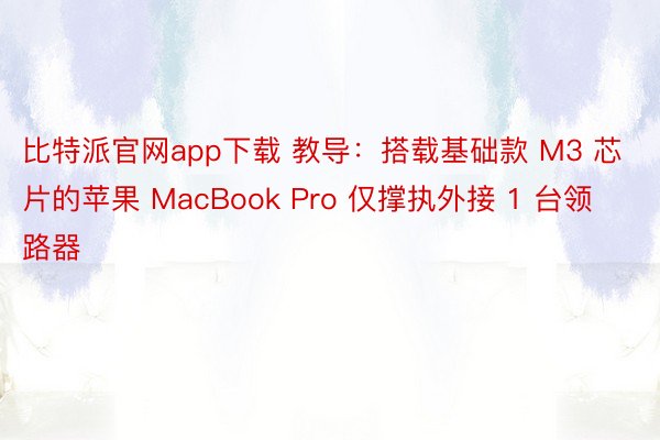 比特派官网app下载 教导：搭载基础款 M3 芯片的苹果 MacBook Pro 仅撑执外接 1 台领路器