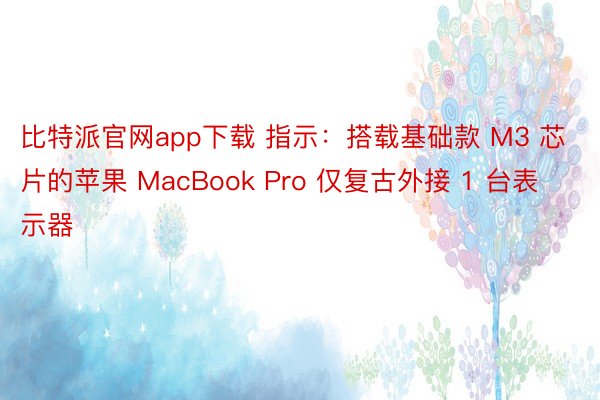 比特派官网app下载 指示：搭载基础款 M3 芯片的苹果 MacBook Pro 仅复古外接 1 台表示器