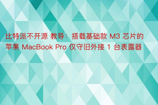 比特派不开源 教导：搭载基础款 M3 芯片的苹果 MacBook Pro 仅守旧外接 1 台表露器