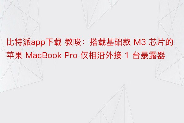 比特派app下载 教唆：搭载基础款 M3 芯片的苹果 MacBook Pro 仅相沿外接 1 台暴露器