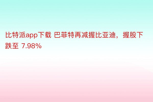 比特派app下载 巴菲特再减握比亚迪，握股下跌至 7.98%