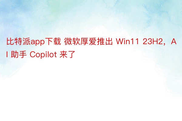 比特派app下载 微软厚爱推出 Win11 23H2，AI 助手 Copilot 来了