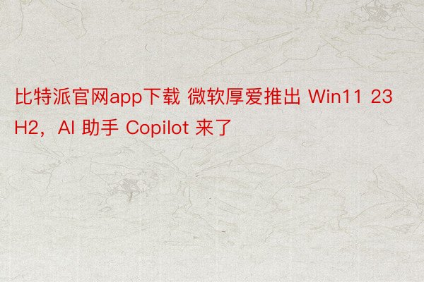 比特派官网app下载 微软厚爱推出 Win11 23H2，AI 助手 Copilot 来了