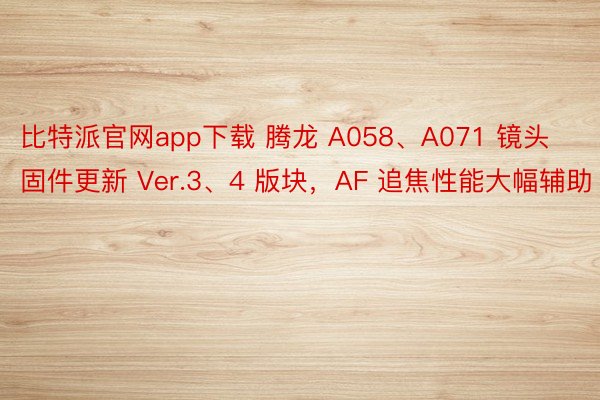 比特派官网app下载 腾龙 A058、A071 镜头固件更新 Ver.3、4 版块，AF 追焦性能大幅辅助