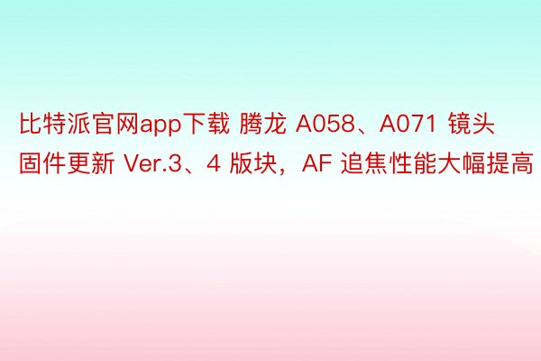 比特派官网app下载 腾龙 A058、A071 镜头固件更新 Ver.3、4 版块，AF 追焦性能大幅提高