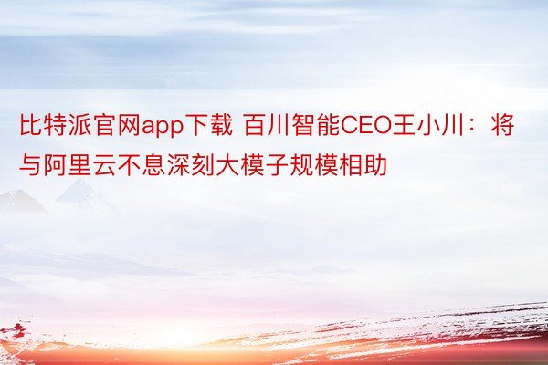 比特派官网app下载 百川智能CEO王小川：将与阿里云不息深刻大模子规模相助