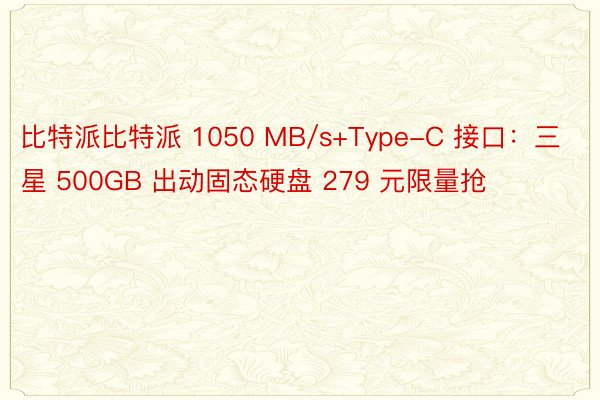 比特派比特派 1050 MB/s+Type-C 接口：三星 500GB 出动固态硬盘 279 元限量抢