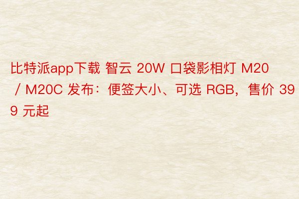 比特派app下载 智云 20W 口袋影相灯 M20 / M20C 发布：便签大小、可选 RGB，售价 399 元起