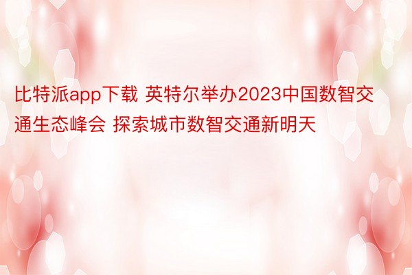 比特派app下载 英特尔举办2023中国数智交通生态峰会 探索城市数智交通新明天