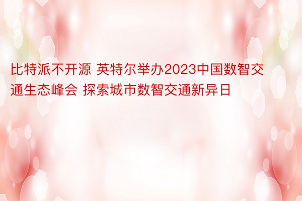 比特派不开源 英特尔举办2023中国数智交通生态峰会 探索城市数智交通新异日