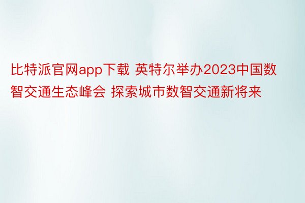比特派官网app下载 英特尔举办2023中国数智交通生态峰会 探索城市数智交通新将来