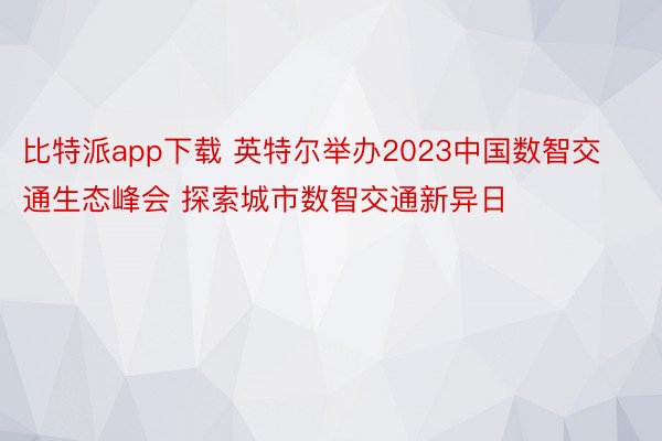 比特派app下载 英特尔举办2023中国数智交通生态峰会 探索城市数智交通新异日