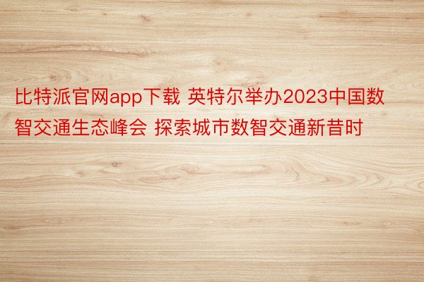 比特派官网app下载 英特尔举办2023中国数智交通生态峰会 探索城市数智交通新昔时
