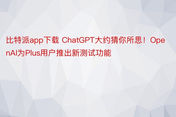 比特派app下载 ChatGPT大约猜你所思！OpenAI为Plus用户推出新测试功能