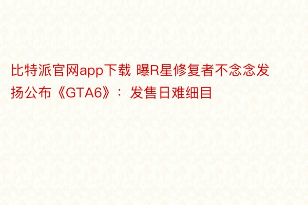 比特派官网app下载 曝R星修复者不念念发扬公布《GTA6》：发售日难细目