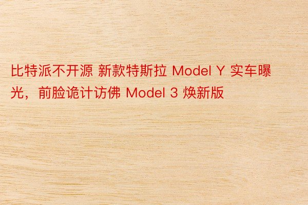 比特派不开源 新款特斯拉 Model Y 实车曝光，前脸诡计访佛 Model 3 焕新版