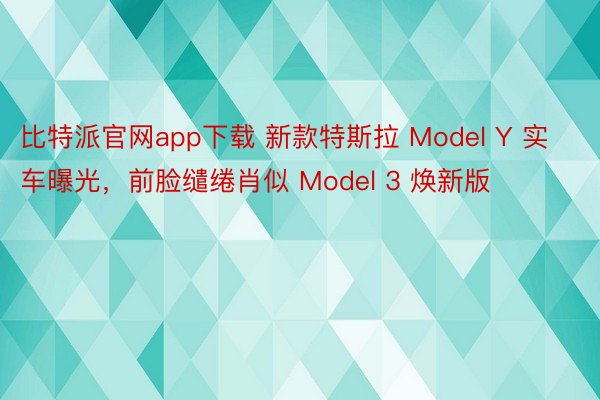 比特派官网app下载 新款特斯拉 Model Y 实车曝光，前脸缱绻肖似 Model 3 焕新版