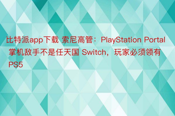 比特派app下载 索尼高管：PlayStation Portal 掌机敌手不是任天国 Switch，玩家必须领有 PS5