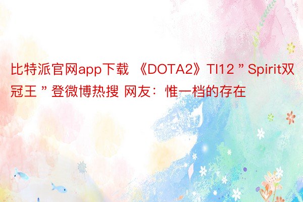 比特派官网app下载 《DOTA2》TI12＂Spirit双冠王＂登微博热搜 网友：惟一档的存在