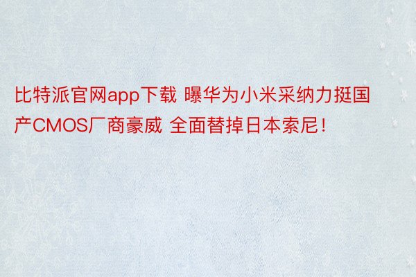 比特派官网app下载 曝华为小米采纳力挺国产CMOS厂商豪威 全面替掉日本索尼！