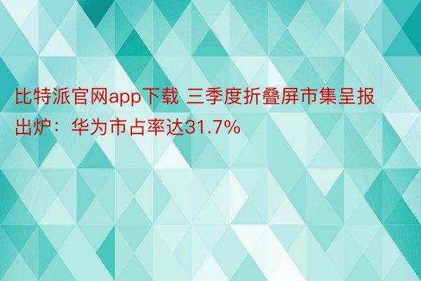 比特派官网app下载 三季度折叠屏市集呈报出炉：华为市占率达31.7%