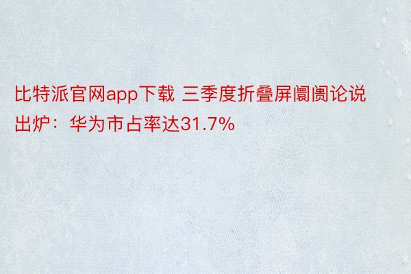 比特派官网app下载 三季度折叠屏阛阓论说出炉：华为市占率达31.7%