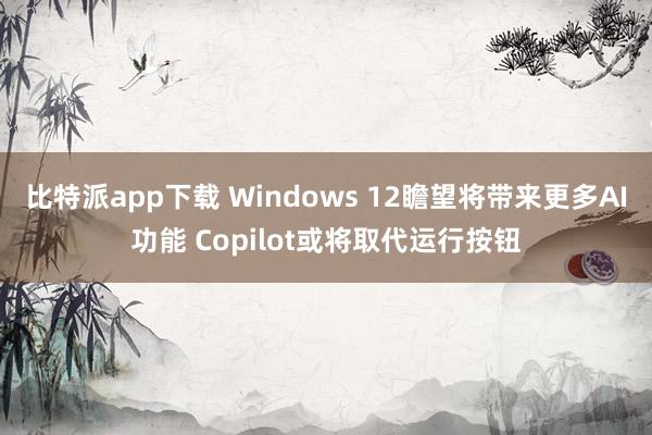 比特派app下载 Windows 12瞻望将带来更多AI功能 Copilot或将取代运行按钮