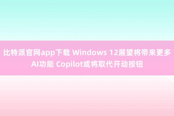 比特派官网app下载 Windows 12展望将带来更多AI功能 Copilot或将取代开动按钮