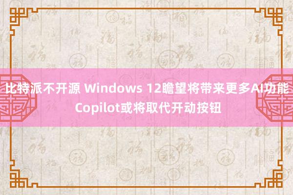比特派不开源 Windows 12瞻望将带来更多AI功能 Copilot或将取代开动按钮