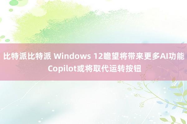 比特派比特派 Windows 12瞻望将带来更多AI功能 Copilot或将取代运转按钮