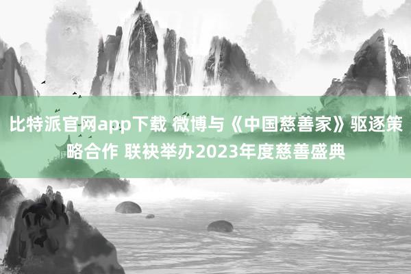 比特派官网app下载 微博与《中国慈善家》驱逐策略合作 联袂举办2023年度慈善盛典