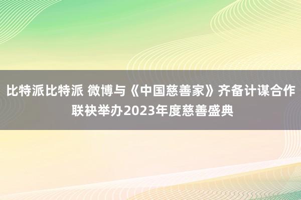 比特派比特派 微博与《中国慈善家》齐备计谋合作 联袂举办2023年度慈善盛典