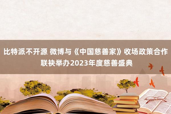 比特派不开源 微博与《中国慈善家》收场政策合作 联袂举办2023年度慈善盛典
