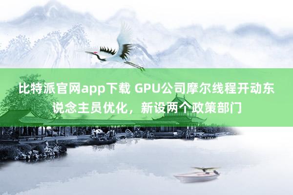 比特派官网app下载 GPU公司摩尔线程开动东说念主员优化，新设两个政策部门