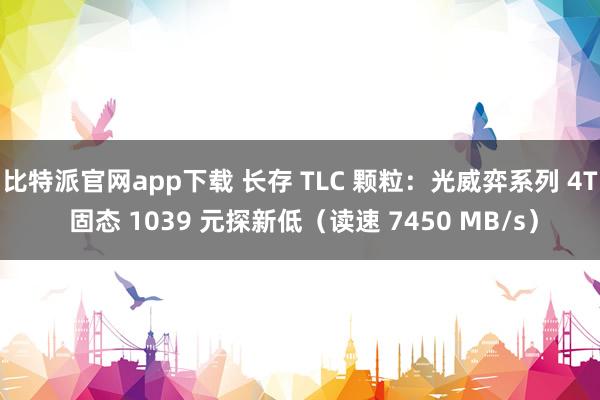 比特派官网app下载 长存 TLC 颗粒：光威弈系列 4T 固态 1039 元探新低（读速 7450 MB/s）