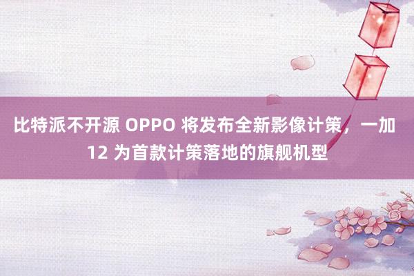 比特派不开源 OPPO 将发布全新影像计策，一加 12 为首款计策落地的旗舰机型