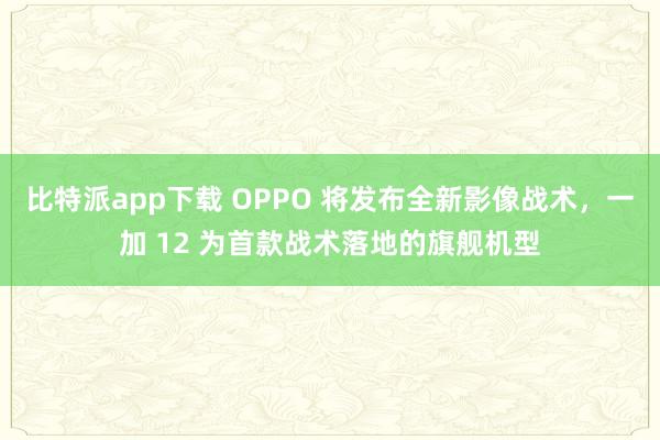 比特派app下载 OPPO 将发布全新影像战术，一加 12 为首款战术落地的旗舰机型