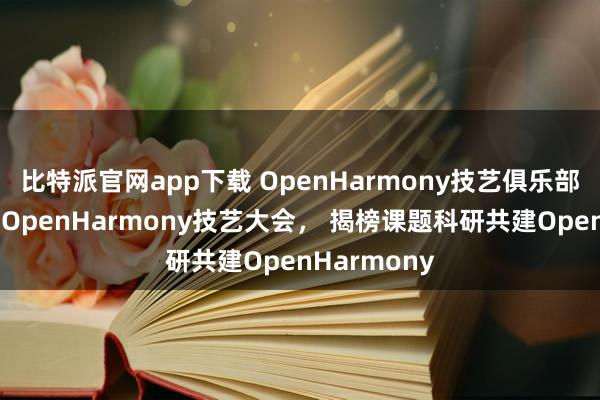 比特派官网app下载 OpenHarmony技艺俱乐部亮相第二届OpenHarmony技艺大会， 揭榜课题科研共建OpenHarmony