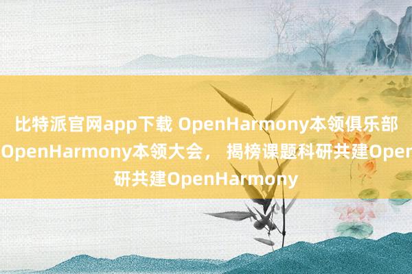 比特派官网app下载 OpenHarmony本领俱乐部亮相第二届OpenHarmony本领大会， 揭榜课题科研共建OpenHarmony