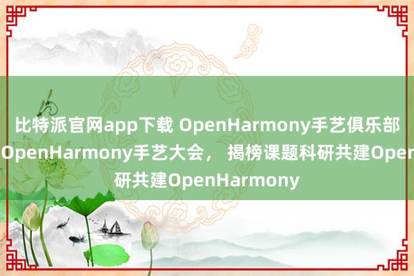 比特派官网app下载 OpenHarmony手艺俱乐部亮相第二届OpenHarmony手艺大会， 揭榜课题科研共建OpenHarmony
