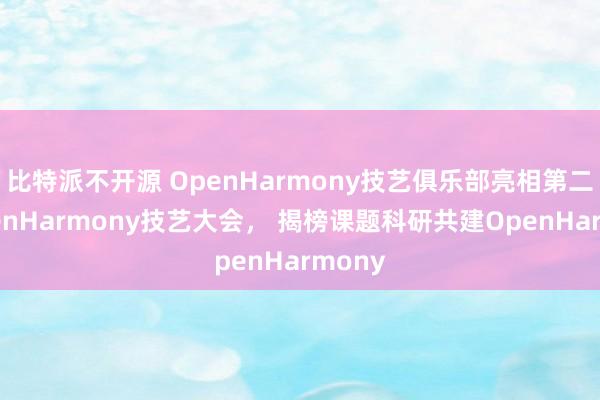 比特派不开源 OpenHarmony技艺俱乐部亮相第二届OpenHarmony技艺大会， 揭榜课题科研共建OpenHarmony