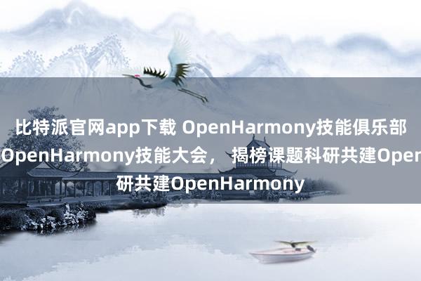 比特派官网app下载 OpenHarmony技能俱乐部亮相第二届OpenHarmony技能大会， 揭榜课题科研共建OpenHarmony