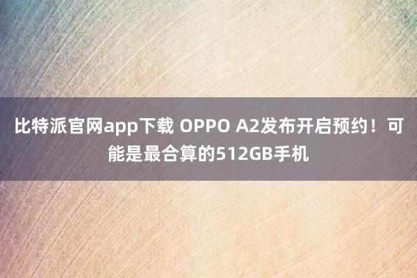 比特派官网app下载 OPPO A2发布开启预约！可能是最合算的512GB手机