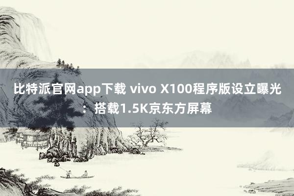 比特派官网app下载 vivo X100程序版设立曝光：搭载1.5K京东方屏幕
