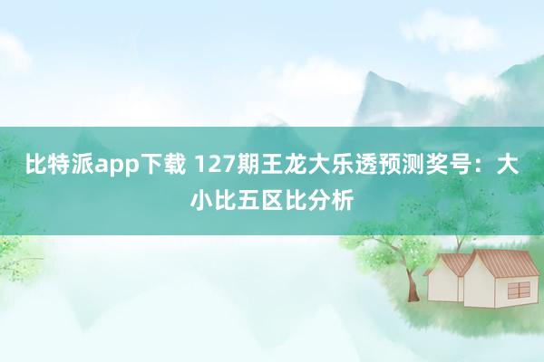比特派app下载 127期王龙大乐透预测奖号：大小比五区比分析